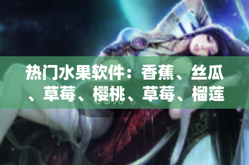 熱門水果軟件：香蕉、絲瓜、草莓、櫻桃、草莓、榴蓮App全解析