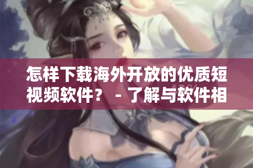 怎樣下載海外開(kāi)放的優(yōu)質(zhì)短視頻軟件？ - 了解與軟件相關(guān)的下載方法