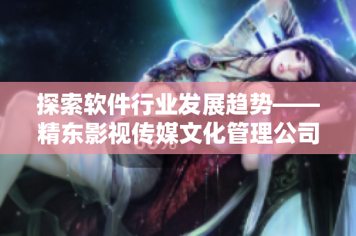 探索軟件行業(yè)發(fā)展趨勢(shì)——精東影視傳媒文化管理公司的經(jīng)驗(yàn)分享