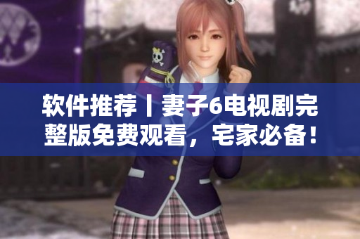 軟件推薦丨妻子6電視劇完整版免費(fèi)觀看，宅家必備！