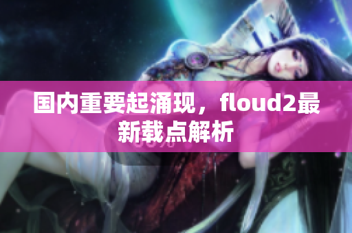 國內(nèi)重要起涌現(xiàn)，floud2最新載點(diǎn)解析