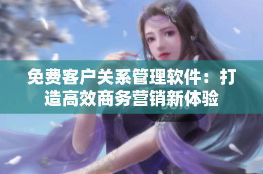 免費客戶關系管理軟件：打造高效商務營銷新體驗