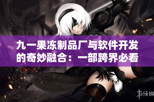 九一果凍制品廠與軟件開(kāi)發(fā)的奇妙融合：一部跨界必看的電視劇