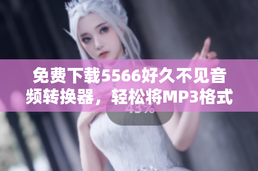 免費(fèi)下載5566好久不見音頻轉(zhuǎn)換器，輕松將MP3格式轉(zhuǎn)換為你所需的格式！