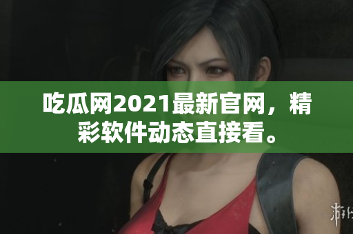 吃瓜網(wǎng)2021最新官網(wǎng)，精彩軟件動態(tài)直接看。