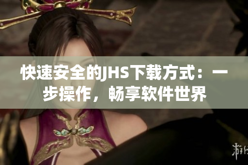快速安全的JHS下載方式：一步操作，暢享軟件世界