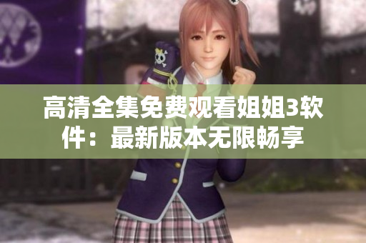高清全集免費(fèi)觀看姐姐3軟件：最新版本無(wú)限暢享