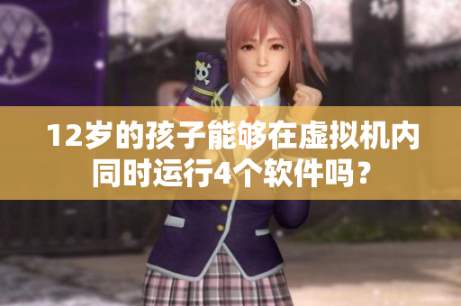 12歲的孩子能夠在虛擬機(jī)內(nèi)同時(shí)運(yùn)行4個(gè)軟件嗎？