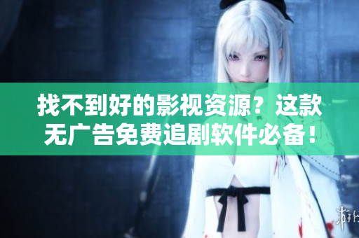找不到好的影視資源？這款無廣告免費追劇軟件必備！