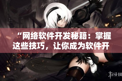 “網(wǎng)絡(luò)軟件開發(fā)秘籍：掌握這些技巧，讓你成為軟件開發(fā)高手！”