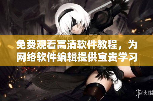 免費(fèi)觀看高清軟件教程，為網(wǎng)絡(luò)軟件編輯提供寶貴學(xué)習(xí)資源！