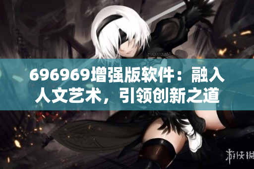 696969增強(qiáng)版軟件：融入人文藝術(shù)，引領(lǐng)創(chuàng)新之道