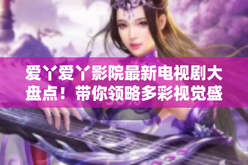 愛丫愛丫影院最新電視劇大盤點(diǎn)！帶你領(lǐng)略多彩視覺盛宴