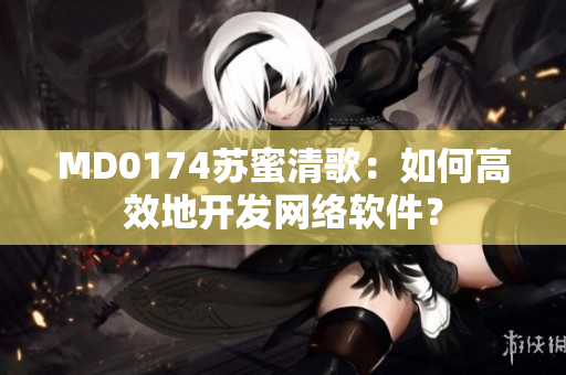 MD0174蘇蜜清歌：如何高效地開(kāi)發(fā)網(wǎng)絡(luò)軟件？
