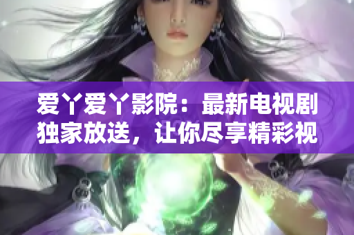 愛丫愛丫影院：最新電視劇獨(dú)家放送，讓你盡享精彩視聽盛宴！