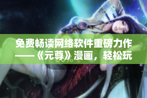 免費(fèi)暢讀網(wǎng)絡(luò)軟件重磅力作——《元尊》漫畫，輕松玩轉(zhuǎn)六漫畫！