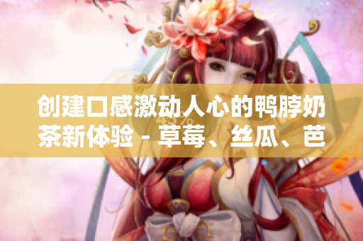 創(chuàng)建口感激動人心的鴨脖奶茶新體驗(yàn) - 草莓、絲瓜、芭樂三重組合！