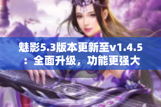 魅影5.3版本更新至v1.4.5：全面升級，功能更強(qiáng)大