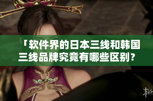 「軟件界的日本三線和韓國三線品牌究竟有哪些區(qū)別？」