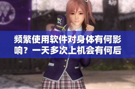 頻繁使用軟件對(duì)身體有何影響？一天多次上機(jī)會(huì)有何后果？