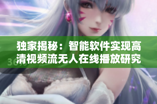 獨(dú)家揭秘：智能軟件實(shí)現(xiàn)高清視頻流無(wú)人在線播放研究報(bào)道