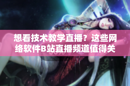想看技術(shù)教學(xué)直播？這些網(wǎng)絡(luò)軟件B站直播頻道值得關(guān)注