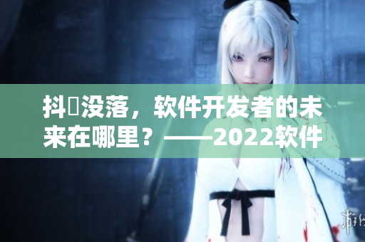 抖抈沒(méi)落，軟件開(kāi)發(fā)者的未來(lái)在哪里？——2022軟件行業(yè)展望