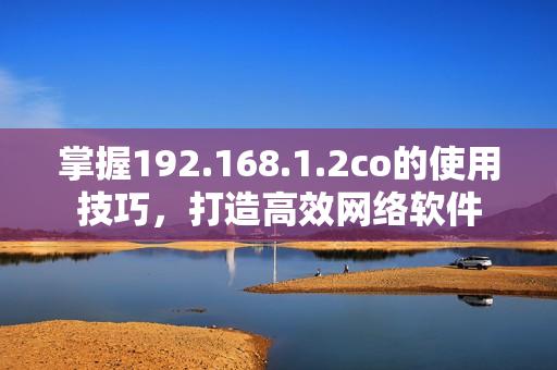 掌握192.168.1.2co的使用技巧，打造高效網(wǎng)絡軟件