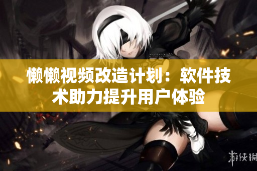 懶懶視頻改造計劃：軟件技術(shù)助力提升用戶體驗