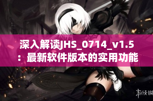 深入解讀JHS_0714_v1.5：最新軟件版本的實用功能和使用技巧