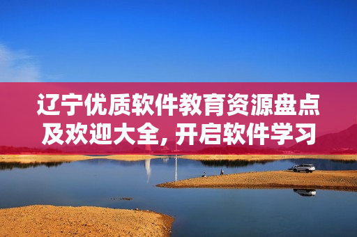 遼寧優(yōu)質(zhì)軟件教育資源盤點及歡迎大全, 開啟軟件學(xué)習(xí)新起點