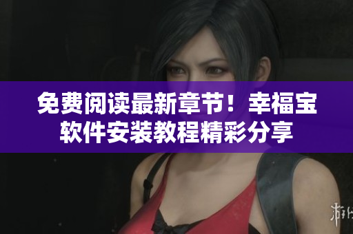 免費(fèi)閱讀最新章節(jié)！幸福寶軟件安裝教程精彩分享