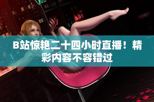 B站驚艷二十四小時直播！精彩內容不容錯過