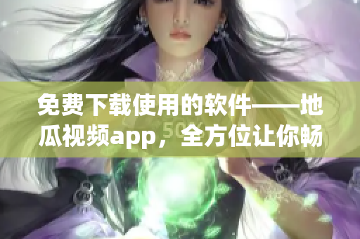 免費(fèi)下載使用的軟件——地瓜視頻app，全方位讓你暢快觀看