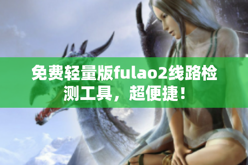 免費(fèi)輕量版fulao2線路檢測工具，超便捷！