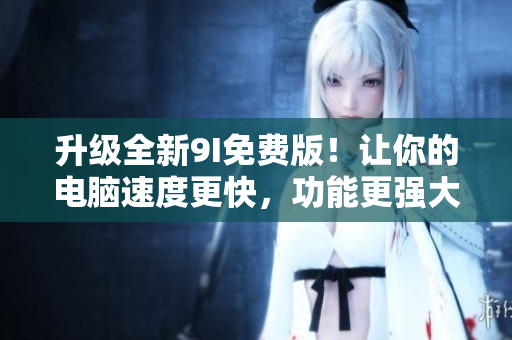 升級全新9I免費(fèi)版！讓你的電腦速度更快，功能更強(qiáng)大！