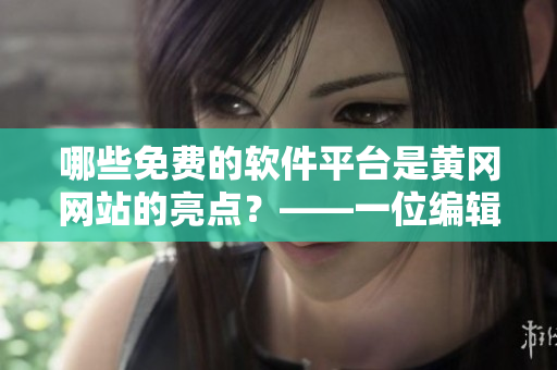 哪些免費的軟件平臺是黃岡網(wǎng)站的亮點？——一位編輯的調(diào)查分析