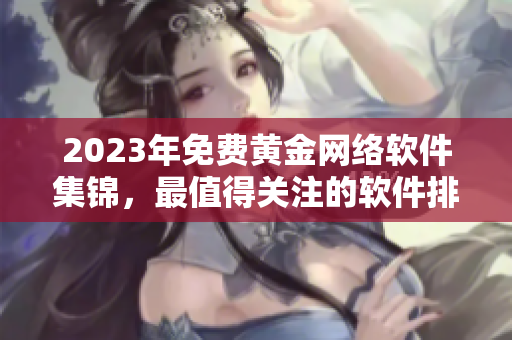 2023年免費(fèi)黃金網(wǎng)絡(luò)軟件集錦，最值得關(guān)注的軟件排行榜