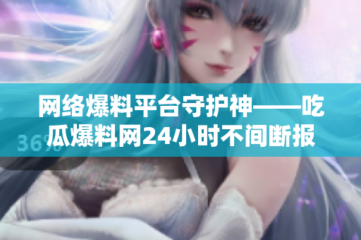 網(wǎng)絡(luò)爆料平臺守護(hù)神——吃瓜爆料網(wǎng)24小時不間斷報道新鮮軟件資訊