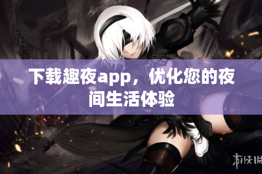 下載趣夜app，優(yōu)化您的夜間生活體驗(yàn)