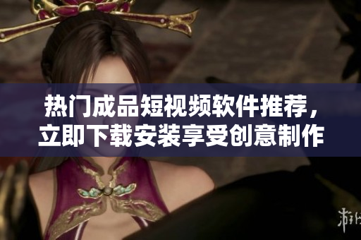 熱門成品短視頻軟件推薦，立即下載安裝享受創(chuàng)意制作快樂
