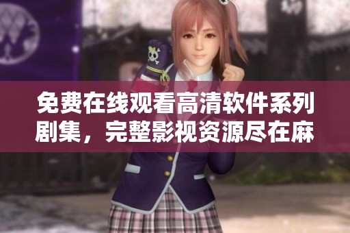 免費在線觀看高清軟件系列劇集，完整影視資源盡在麻花影視