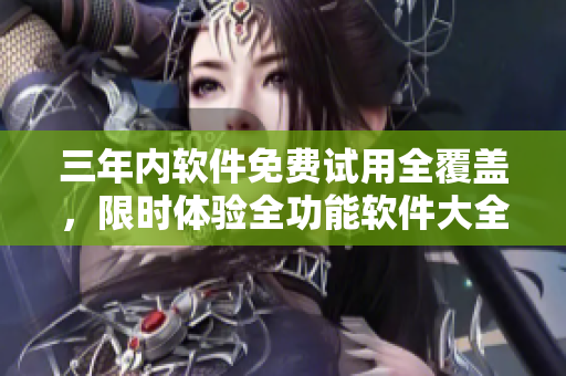 三年內軟件免費試用全覆蓋，限時體驗全功能軟件大全