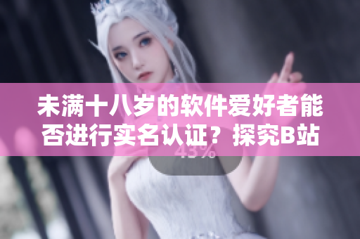 未滿十八歲的軟件愛好者能否進(jìn)行實(shí)名認(rèn)證？探究B站實(shí)名認(rèn)證政策