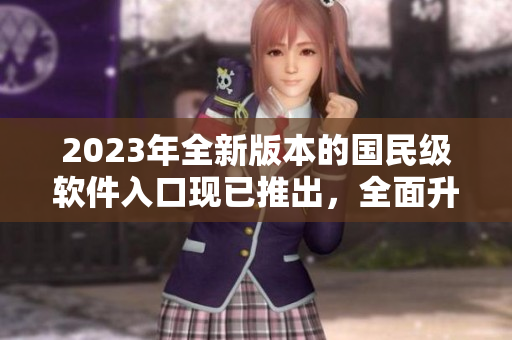 2023年全新版本的國民級軟件入口現(xiàn)已推出，全面升級用戶體驗(yàn)