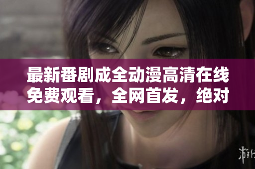 最新番劇成全動漫高清在線免費觀看，全網(wǎng)首發(fā)，絕對不容錯過！