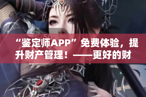 “鑒定師APP”免費(fèi)體驗(yàn)，提升財(cái)產(chǎn)管理！——更好的財(cái)產(chǎn)認(rèn)證，更放心的購物體驗(yàn)！
