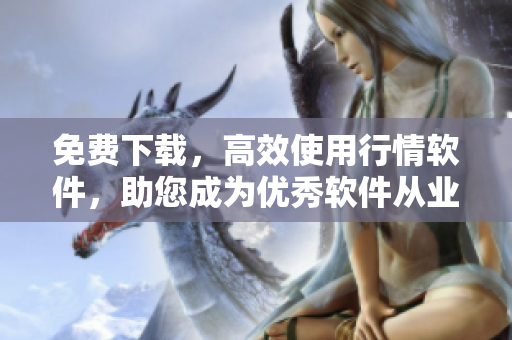免費下載，高效使用行情軟件，助您成為優(yōu)秀軟件從業(yè)者