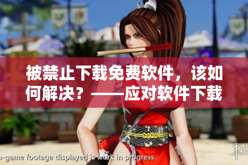 被禁止下載免費(fèi)軟件，該如何解決？——應(yīng)對軟件下載限制措施的解決方案