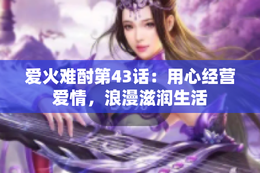 愛火難酎第43話：用心經(jīng)營愛情，浪漫滋潤生活